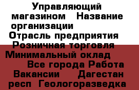 Управляющий магазином › Название организации ­ ProffLine › Отрасль предприятия ­ Розничная торговля › Минимальный оклад ­ 35 000 - Все города Работа » Вакансии   . Дагестан респ.,Геологоразведка п.
